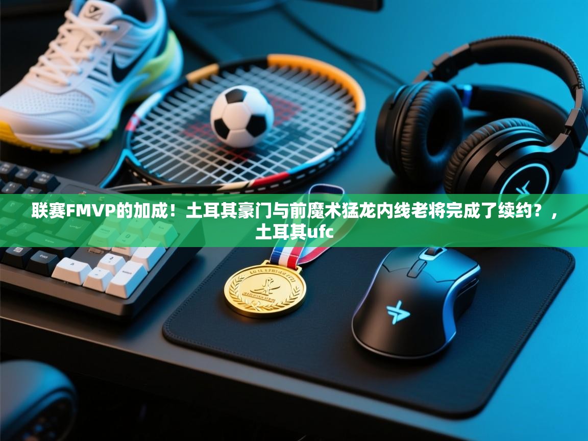 联赛FMVP的加成！土耳其豪门与前魔术猛龙内线老将完成了续约？，土耳其ufc  第1张