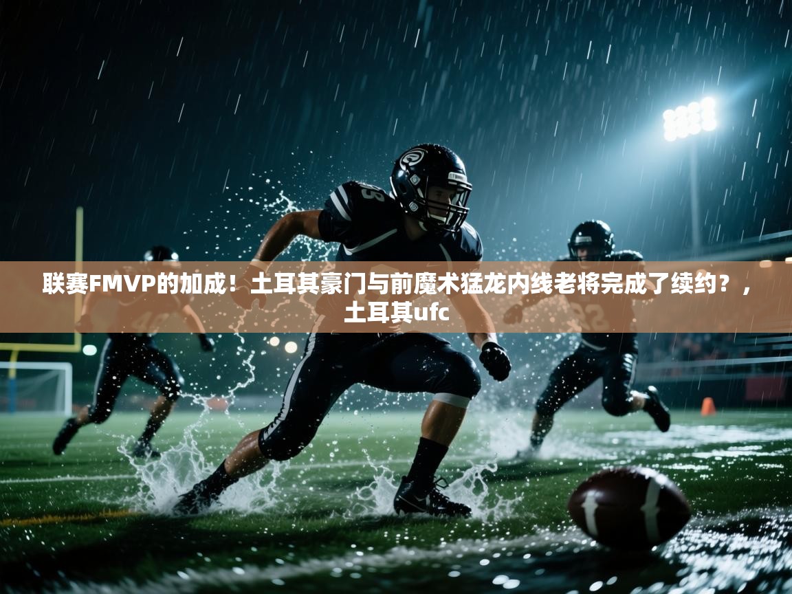 联赛FMVP的加成！土耳其豪门与前魔术猛龙内线老将完成了续约？，土耳其ufc  第2张