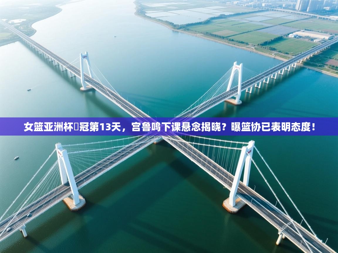 女篮亚洲杯丟冠第13天，宫鲁鸣下课悬念揭晓？曝篮协已表明态度！