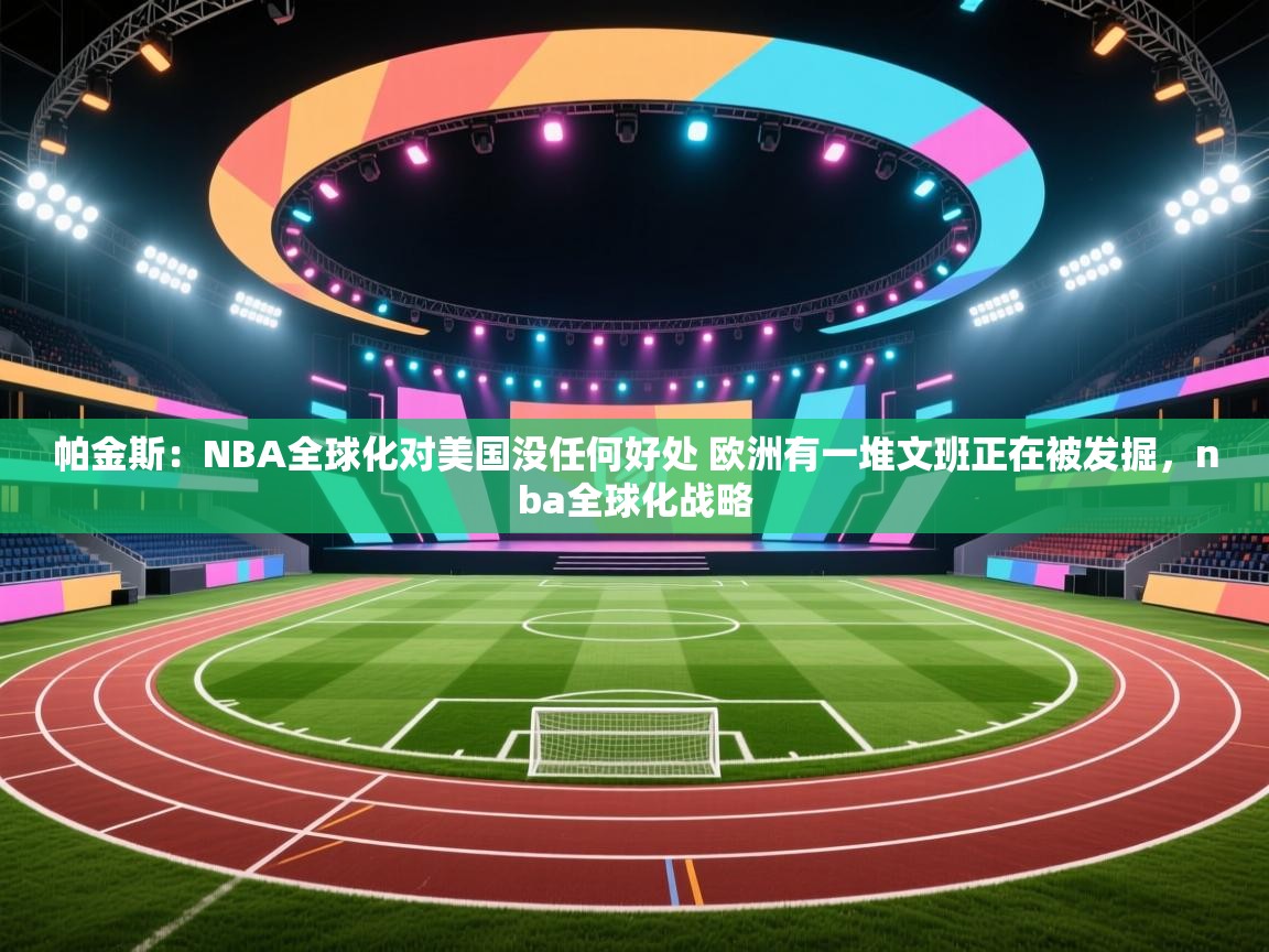 帕金斯：NBA全球化对美国没任何好处 欧洲有一堆文班正在被发掘，nba全球化战略