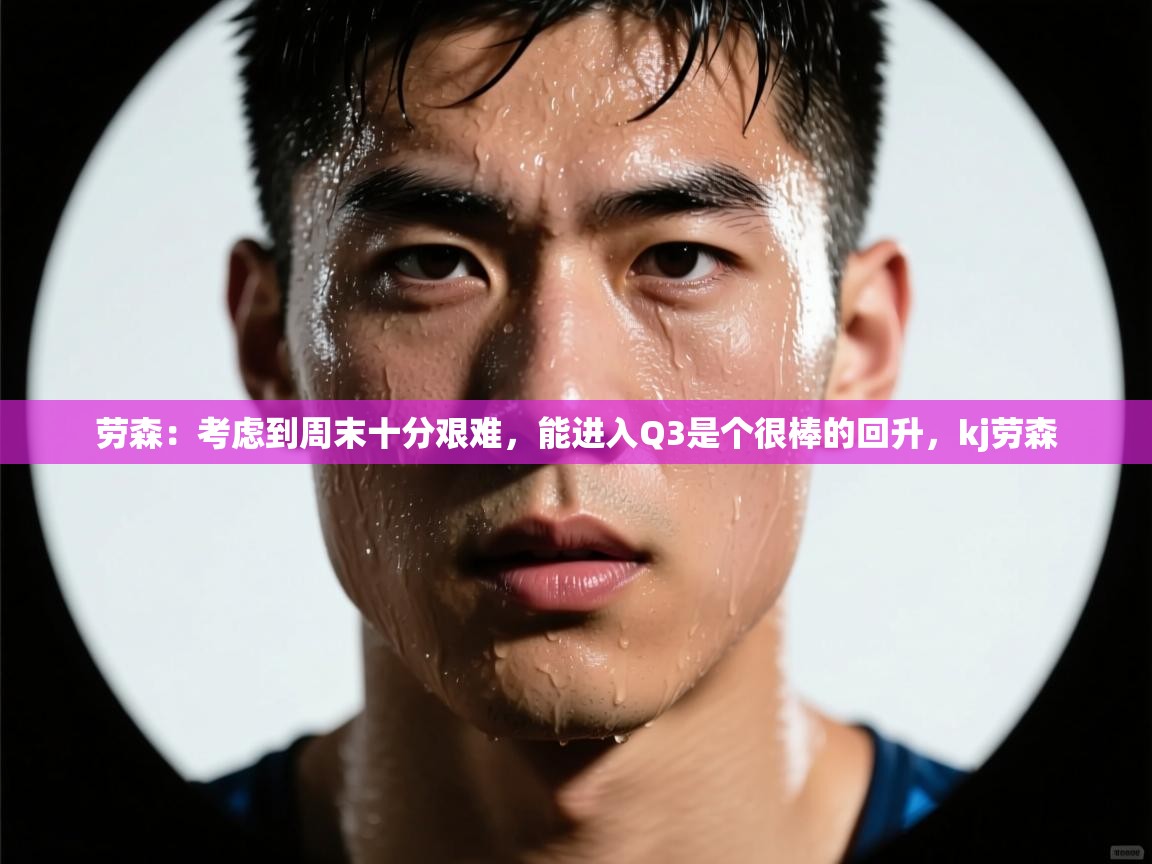 劳森：考虑到周末十分艰难，能进入Q3是个很棒的回升，kj劳森  第2张