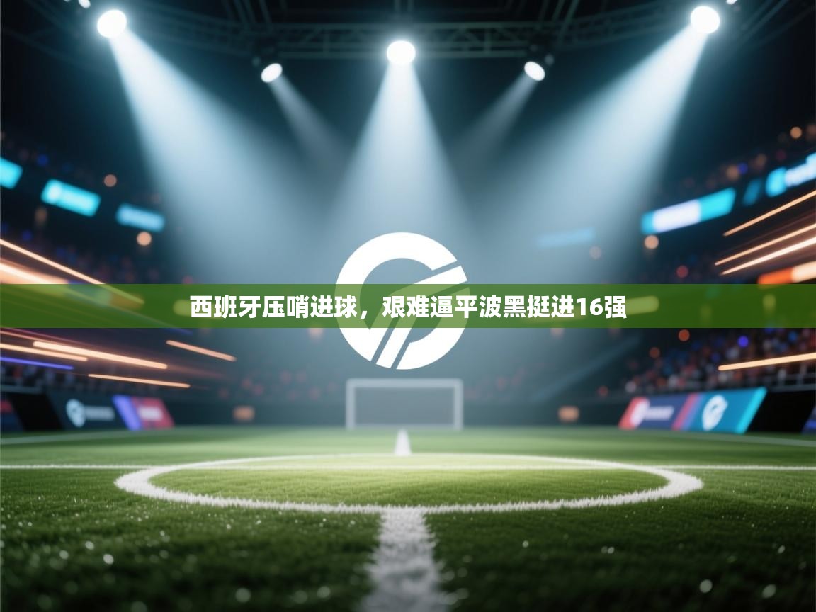 西班牙压哨进球，艰难逼平波黑挺进16强  第1张