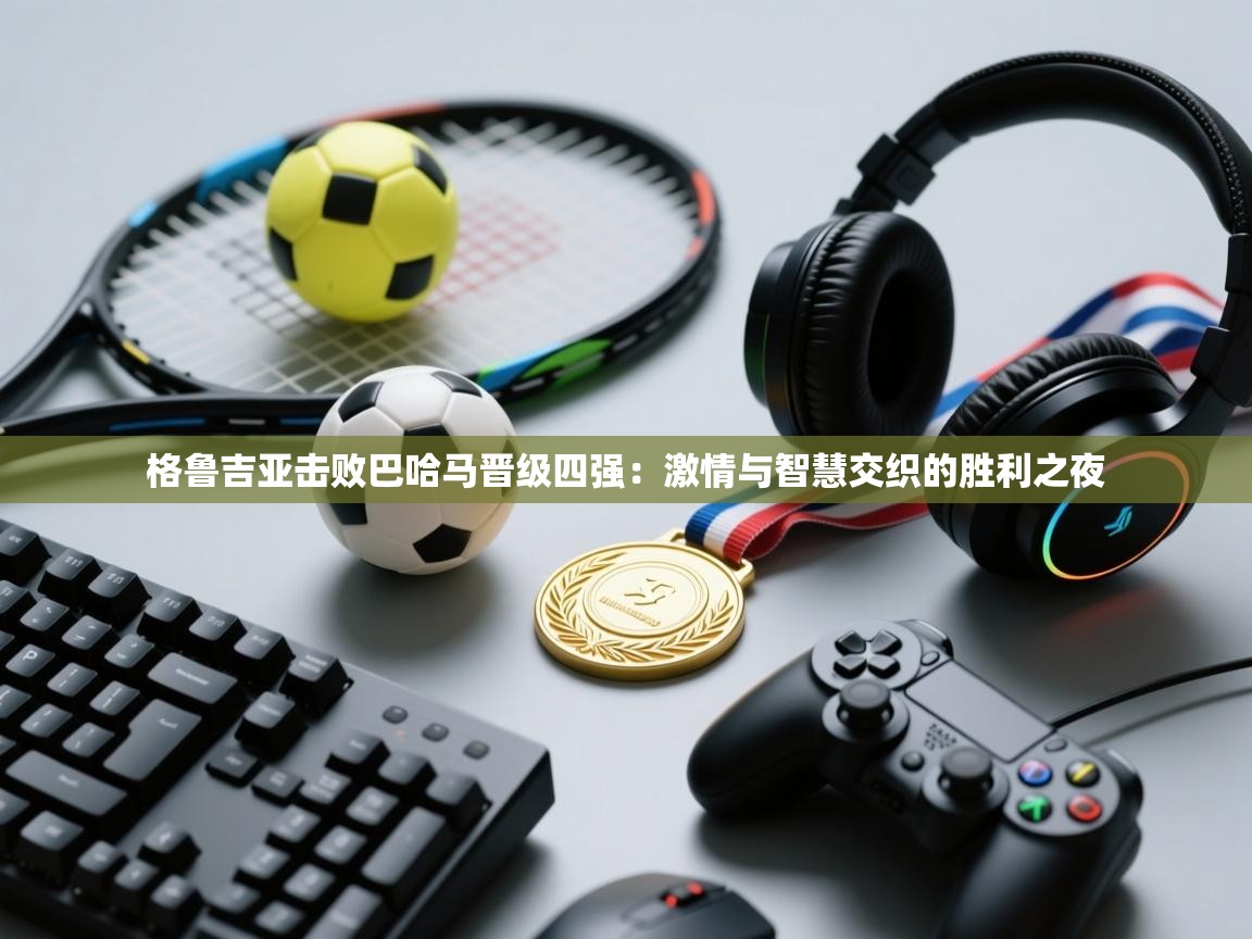 格鲁吉亚击败巴哈马晋级四强：激情与智慧交织的胜利之夜  第1张