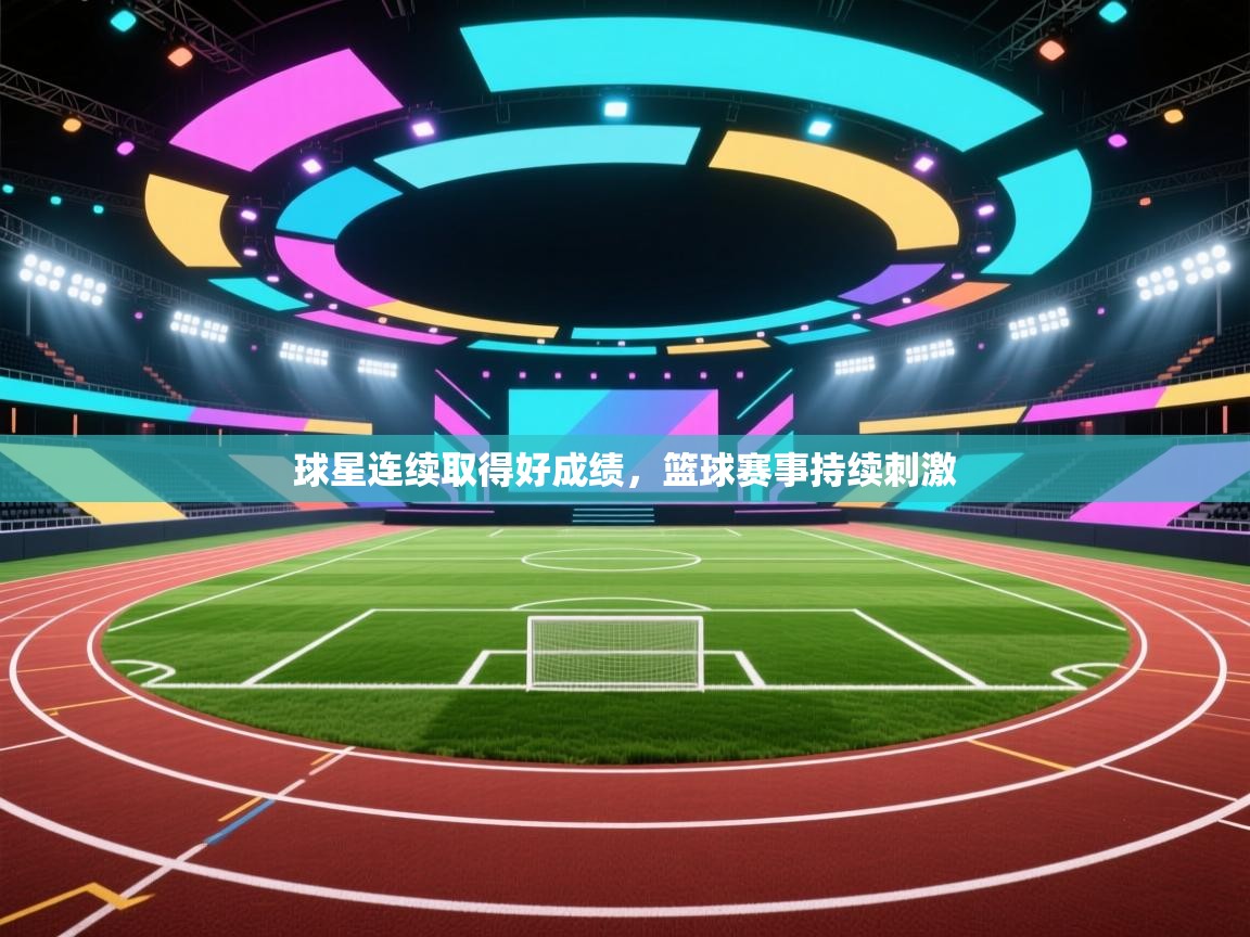 球星连续取得好成绩，篮球赛事持续刺激  第1张