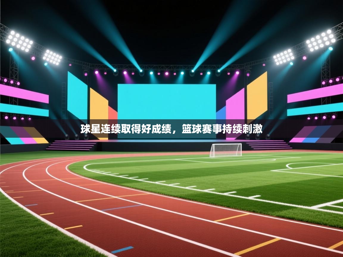 球星连续取得好成绩，篮球赛事持续刺激  第2张